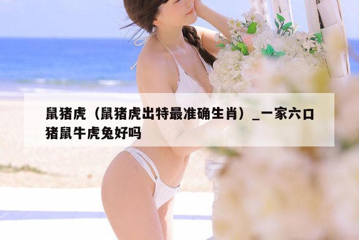 鼠猪虎(鼠猪虎出特最准确生肖)_一家六口猪鼠牛虎兔好吗